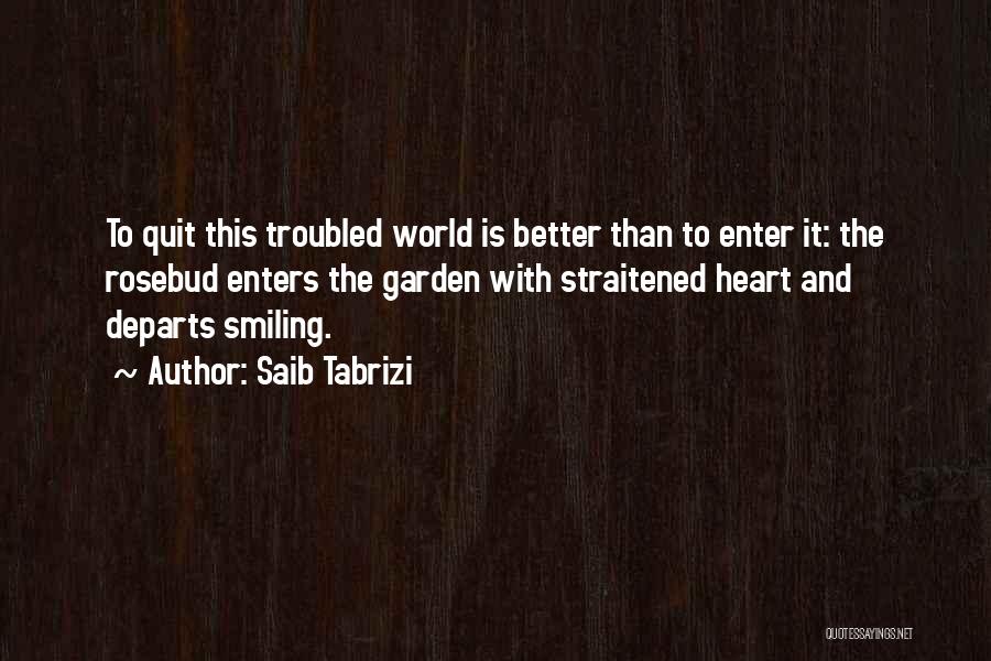 Saib Tabrizi Quotes: To Quit This Troubled World Is Better Than To Enter It: The Rosebud Enters The Garden With Straitened Heart And