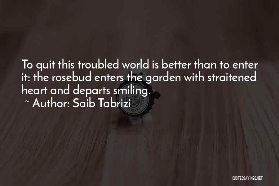 Saib Tabrizi Quotes: To Quit This Troubled World Is Better Than To Enter It: The Rosebud Enters The Garden With Straitened Heart And