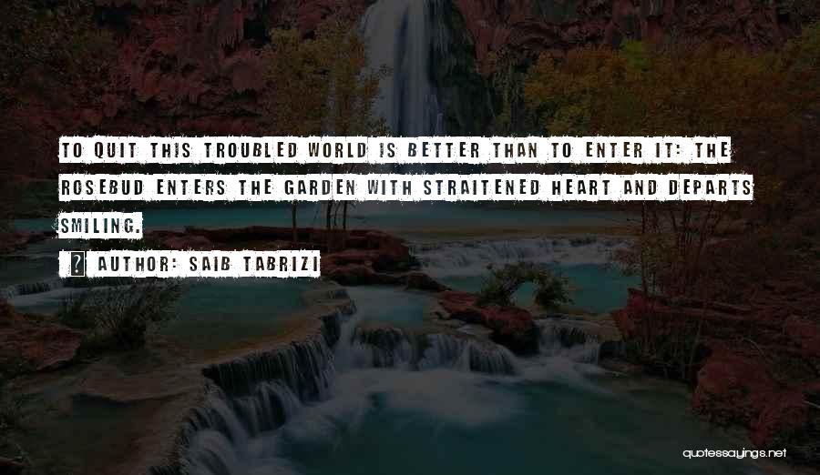 Saib Tabrizi Quotes: To Quit This Troubled World Is Better Than To Enter It: The Rosebud Enters The Garden With Straitened Heart And