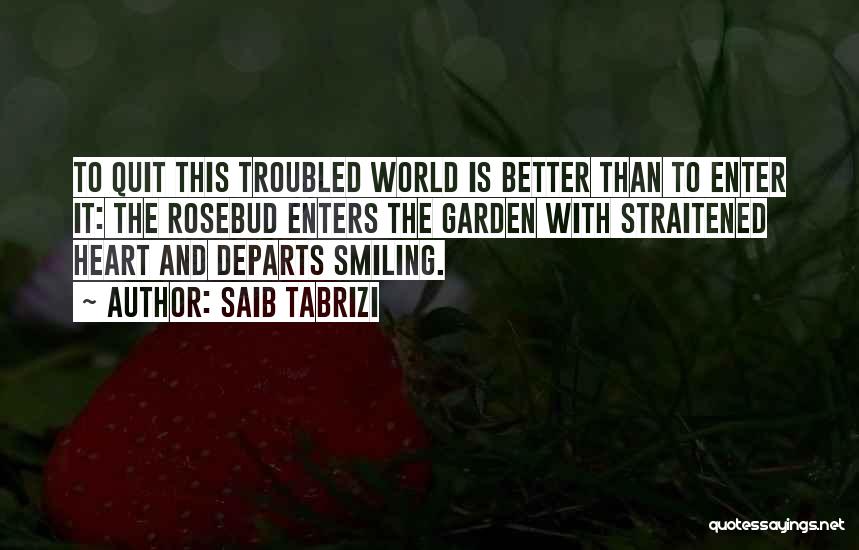 Saib Tabrizi Quotes: To Quit This Troubled World Is Better Than To Enter It: The Rosebud Enters The Garden With Straitened Heart And
