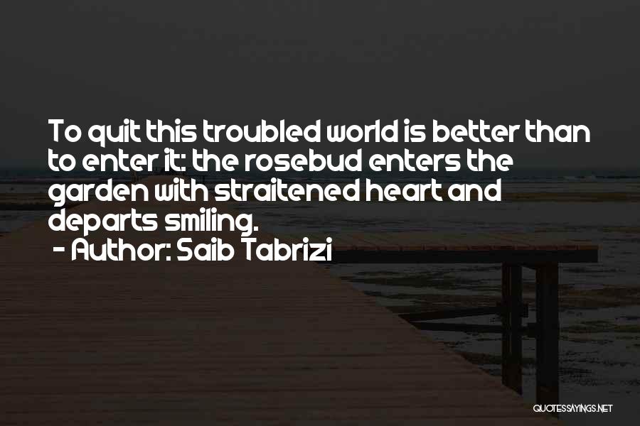 Saib Tabrizi Quotes: To Quit This Troubled World Is Better Than To Enter It: The Rosebud Enters The Garden With Straitened Heart And
