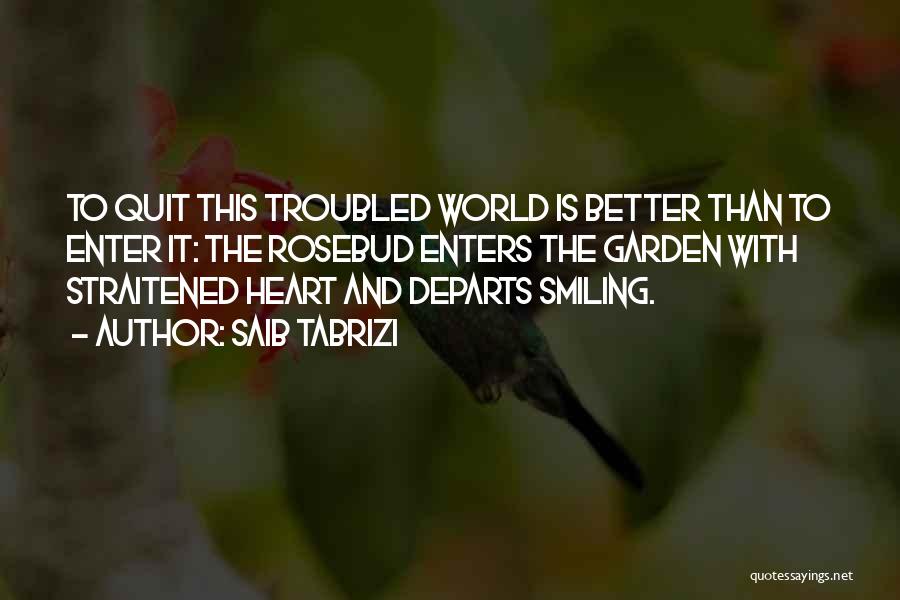 Saib Tabrizi Quotes: To Quit This Troubled World Is Better Than To Enter It: The Rosebud Enters The Garden With Straitened Heart And