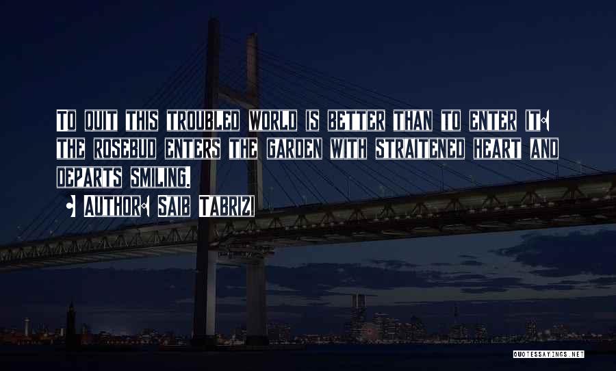 Saib Tabrizi Quotes: To Quit This Troubled World Is Better Than To Enter It: The Rosebud Enters The Garden With Straitened Heart And