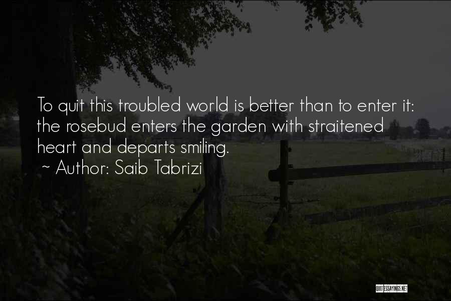 Saib Tabrizi Quotes: To Quit This Troubled World Is Better Than To Enter It: The Rosebud Enters The Garden With Straitened Heart And