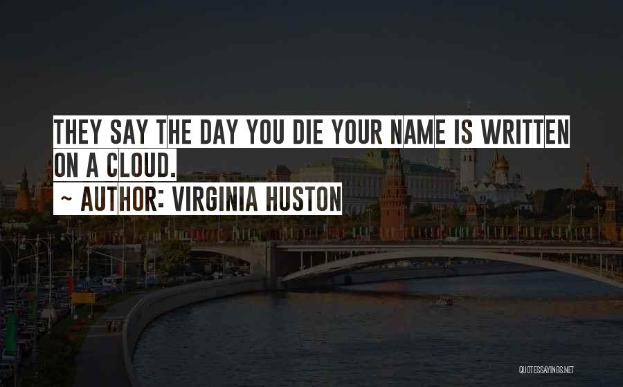 Virginia Huston Quotes: They Say The Day You Die Your Name Is Written On A Cloud.