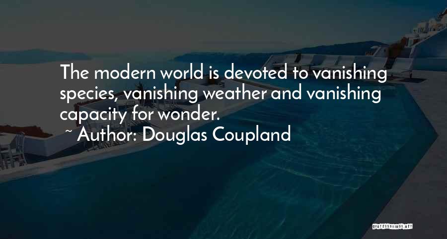 Douglas Coupland Quotes: The Modern World Is Devoted To Vanishing Species, Vanishing Weather And Vanishing Capacity For Wonder.