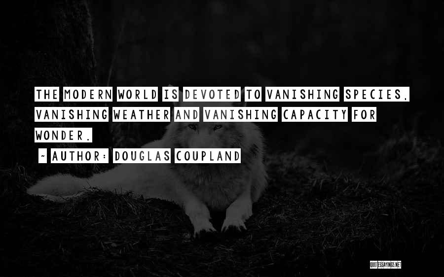 Douglas Coupland Quotes: The Modern World Is Devoted To Vanishing Species, Vanishing Weather And Vanishing Capacity For Wonder.