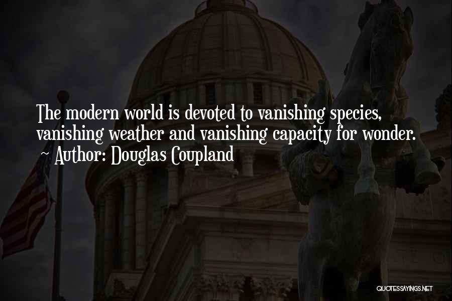Douglas Coupland Quotes: The Modern World Is Devoted To Vanishing Species, Vanishing Weather And Vanishing Capacity For Wonder.
