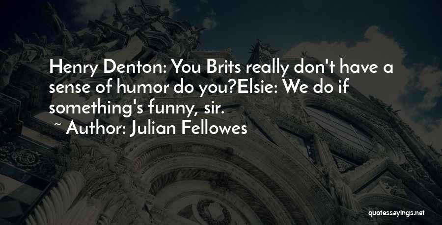 Julian Fellowes Quotes: Henry Denton: You Brits Really Don't Have A Sense Of Humor Do You?elsie: We Do If Something's Funny, Sir.