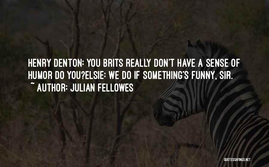Julian Fellowes Quotes: Henry Denton: You Brits Really Don't Have A Sense Of Humor Do You?elsie: We Do If Something's Funny, Sir.