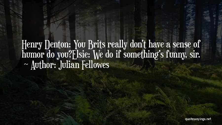 Julian Fellowes Quotes: Henry Denton: You Brits Really Don't Have A Sense Of Humor Do You?elsie: We Do If Something's Funny, Sir.