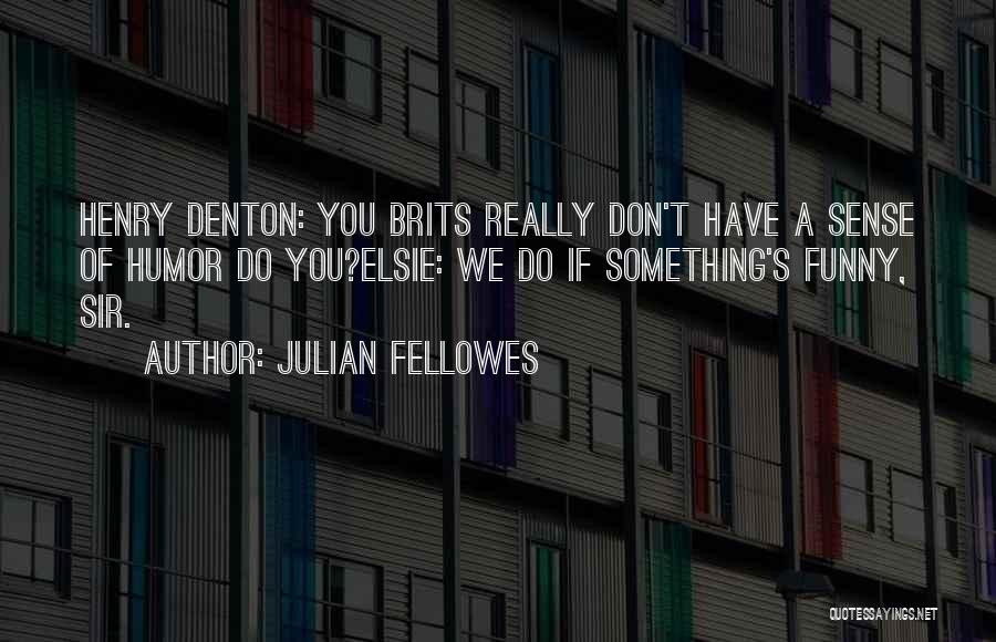 Julian Fellowes Quotes: Henry Denton: You Brits Really Don't Have A Sense Of Humor Do You?elsie: We Do If Something's Funny, Sir.