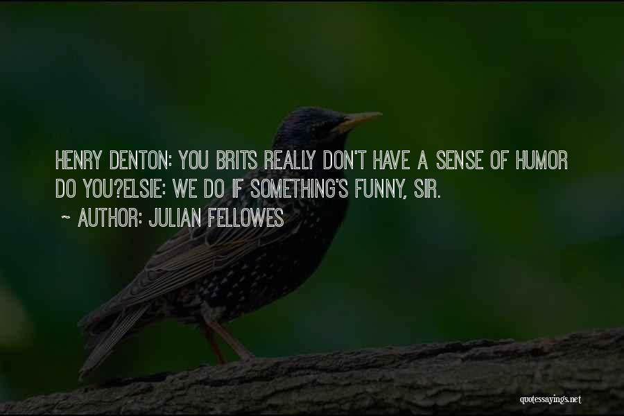 Julian Fellowes Quotes: Henry Denton: You Brits Really Don't Have A Sense Of Humor Do You?elsie: We Do If Something's Funny, Sir.
