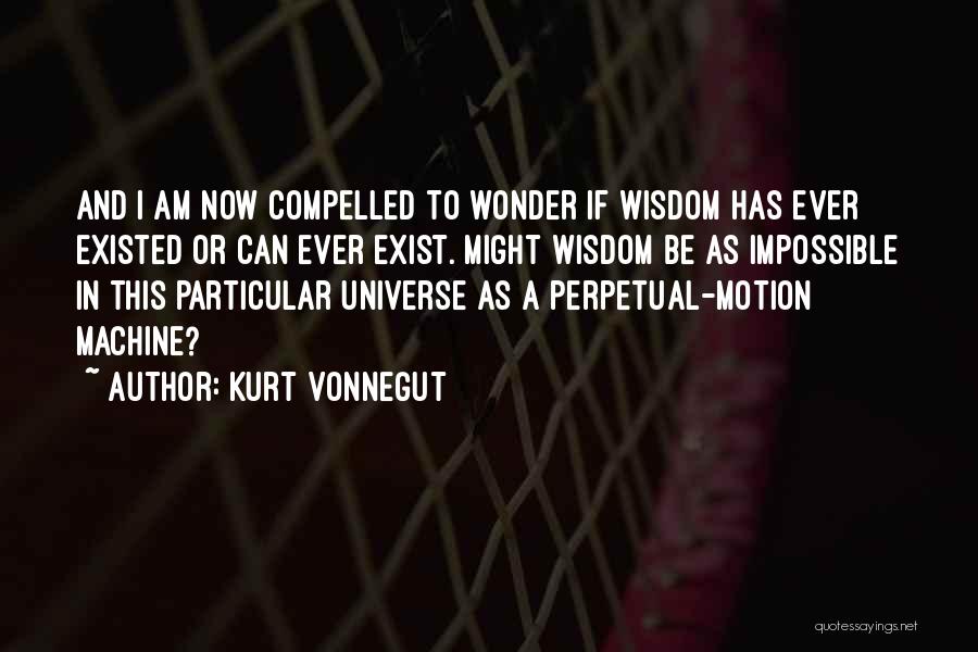 Kurt Vonnegut Quotes: And I Am Now Compelled To Wonder If Wisdom Has Ever Existed Or Can Ever Exist. Might Wisdom Be As