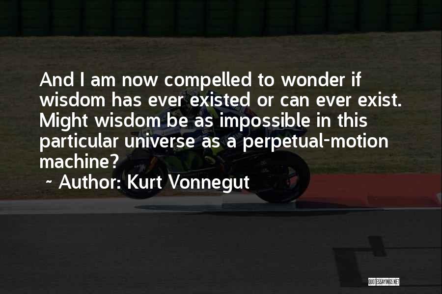 Kurt Vonnegut Quotes: And I Am Now Compelled To Wonder If Wisdom Has Ever Existed Or Can Ever Exist. Might Wisdom Be As