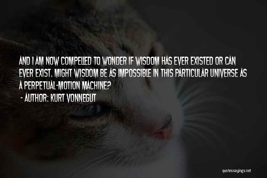 Kurt Vonnegut Quotes: And I Am Now Compelled To Wonder If Wisdom Has Ever Existed Or Can Ever Exist. Might Wisdom Be As