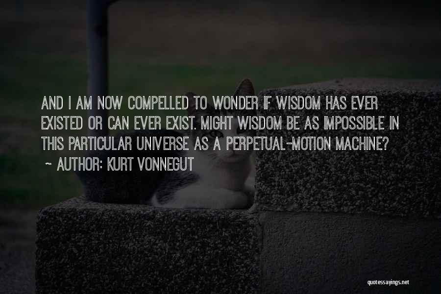 Kurt Vonnegut Quotes: And I Am Now Compelled To Wonder If Wisdom Has Ever Existed Or Can Ever Exist. Might Wisdom Be As