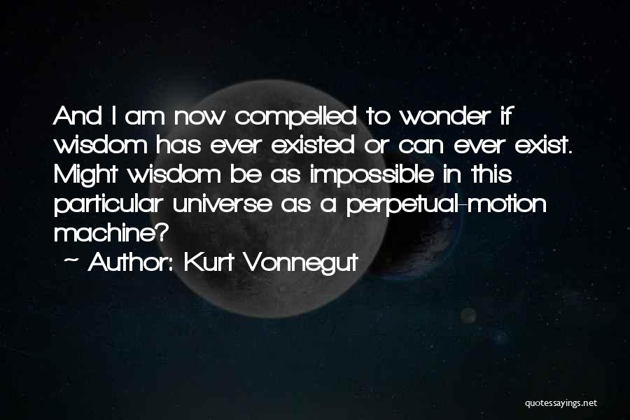 Kurt Vonnegut Quotes: And I Am Now Compelled To Wonder If Wisdom Has Ever Existed Or Can Ever Exist. Might Wisdom Be As