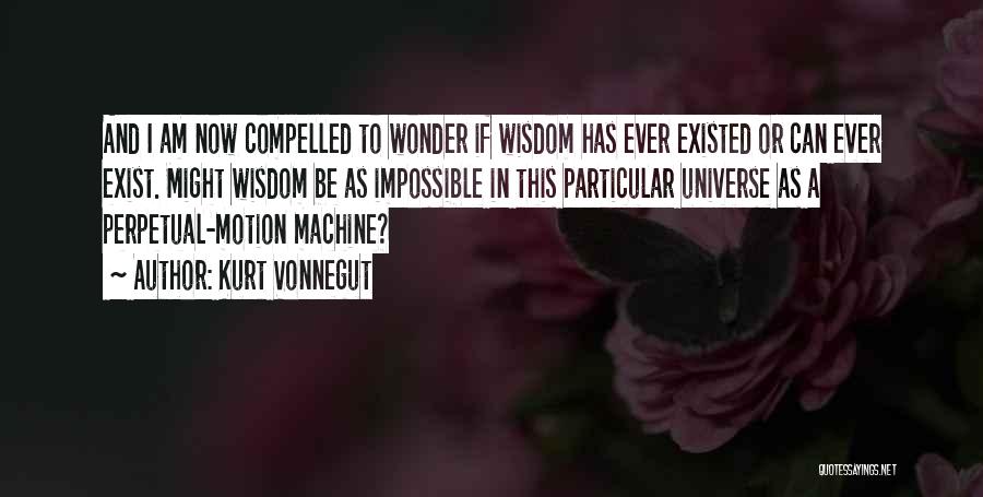 Kurt Vonnegut Quotes: And I Am Now Compelled To Wonder If Wisdom Has Ever Existed Or Can Ever Exist. Might Wisdom Be As