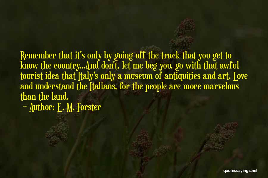 E. M. Forster Quotes: Remember That It's Only By Going Off The Track That You Get To Know The Country...and Don't, Let Me Beg