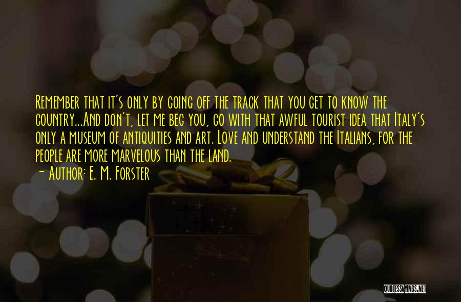 E. M. Forster Quotes: Remember That It's Only By Going Off The Track That You Get To Know The Country...and Don't, Let Me Beg