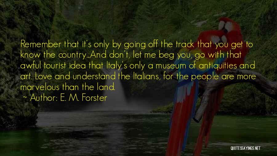 E. M. Forster Quotes: Remember That It's Only By Going Off The Track That You Get To Know The Country...and Don't, Let Me Beg