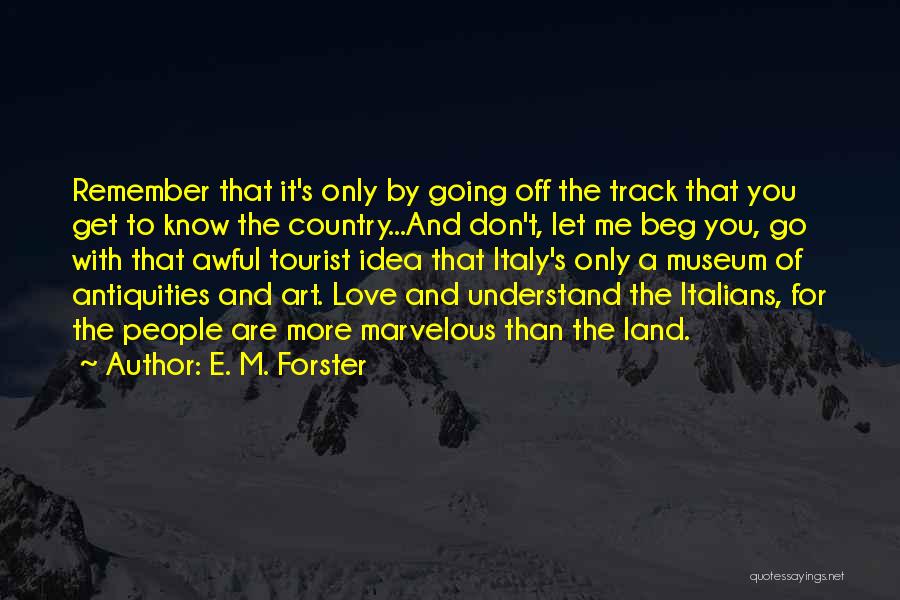 E. M. Forster Quotes: Remember That It's Only By Going Off The Track That You Get To Know The Country...and Don't, Let Me Beg