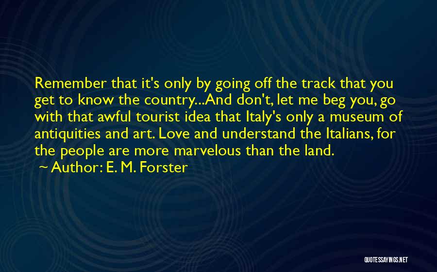 E. M. Forster Quotes: Remember That It's Only By Going Off The Track That You Get To Know The Country...and Don't, Let Me Beg