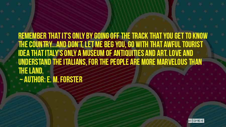 E. M. Forster Quotes: Remember That It's Only By Going Off The Track That You Get To Know The Country...and Don't, Let Me Beg