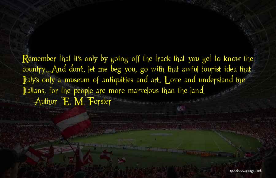 E. M. Forster Quotes: Remember That It's Only By Going Off The Track That You Get To Know The Country...and Don't, Let Me Beg