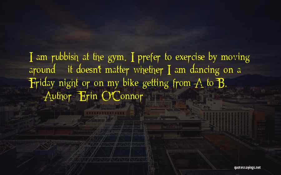 Erin O'Connor Quotes: I Am Rubbish At The Gym. I Prefer To Exercise By Moving Around - It Doesn't Matter Whether I Am