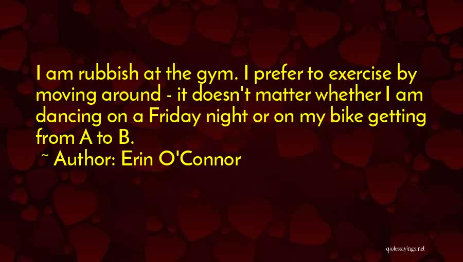 Erin O'Connor Quotes: I Am Rubbish At The Gym. I Prefer To Exercise By Moving Around - It Doesn't Matter Whether I Am