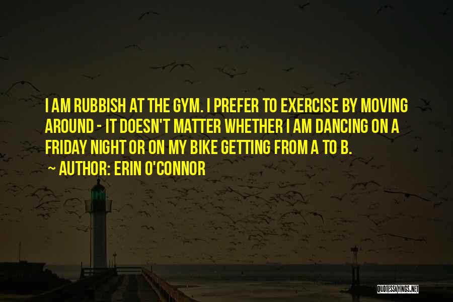 Erin O'Connor Quotes: I Am Rubbish At The Gym. I Prefer To Exercise By Moving Around - It Doesn't Matter Whether I Am