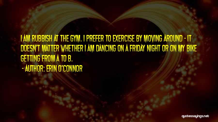 Erin O'Connor Quotes: I Am Rubbish At The Gym. I Prefer To Exercise By Moving Around - It Doesn't Matter Whether I Am