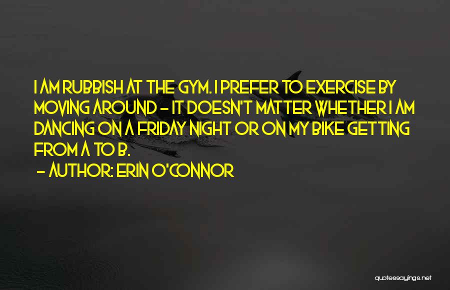 Erin O'Connor Quotes: I Am Rubbish At The Gym. I Prefer To Exercise By Moving Around - It Doesn't Matter Whether I Am