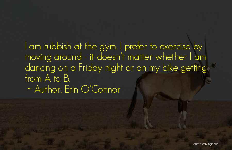 Erin O'Connor Quotes: I Am Rubbish At The Gym. I Prefer To Exercise By Moving Around - It Doesn't Matter Whether I Am