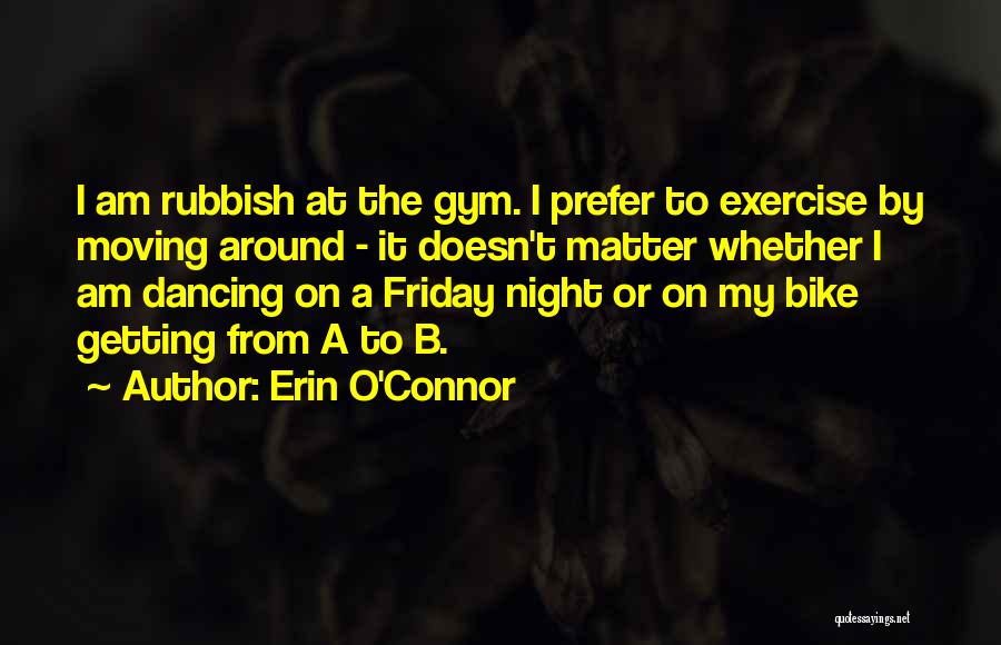 Erin O'Connor Quotes: I Am Rubbish At The Gym. I Prefer To Exercise By Moving Around - It Doesn't Matter Whether I Am