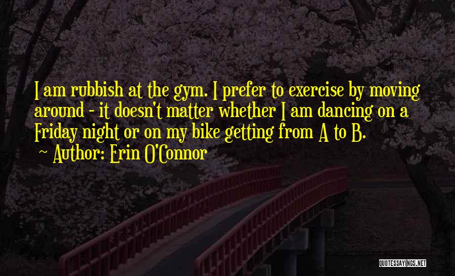 Erin O'Connor Quotes: I Am Rubbish At The Gym. I Prefer To Exercise By Moving Around - It Doesn't Matter Whether I Am