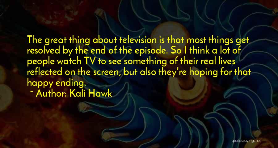 Kali Hawk Quotes: The Great Thing About Television Is That Most Things Get Resolved By The End Of The Episode. So I Think