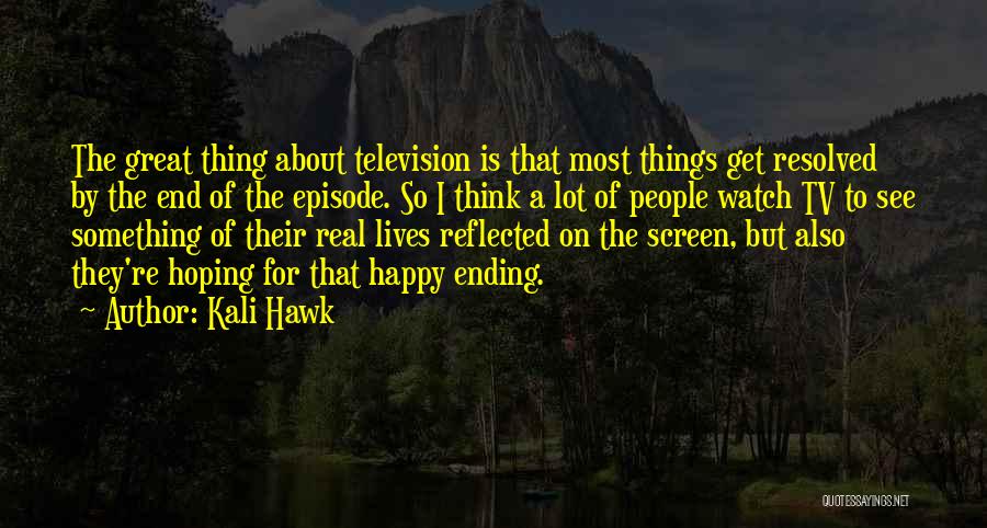 Kali Hawk Quotes: The Great Thing About Television Is That Most Things Get Resolved By The End Of The Episode. So I Think