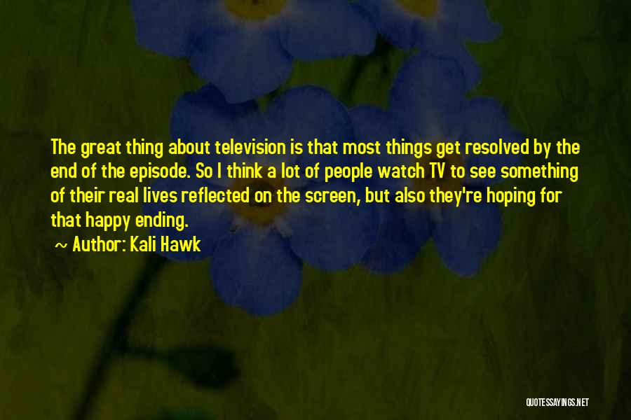 Kali Hawk Quotes: The Great Thing About Television Is That Most Things Get Resolved By The End Of The Episode. So I Think