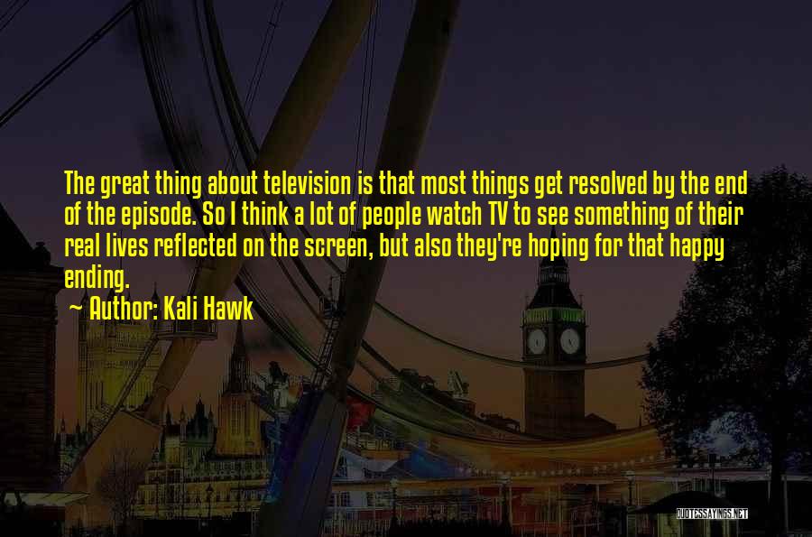 Kali Hawk Quotes: The Great Thing About Television Is That Most Things Get Resolved By The End Of The Episode. So I Think