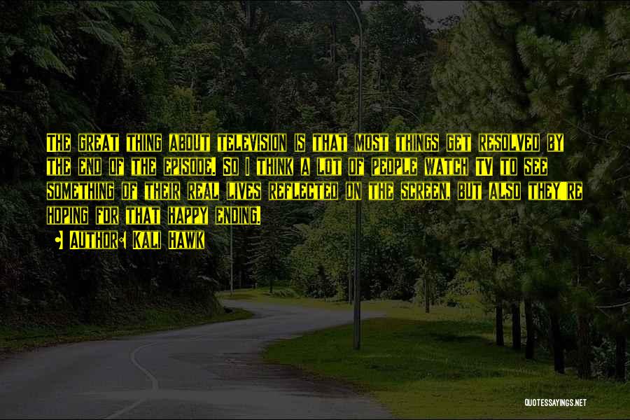 Kali Hawk Quotes: The Great Thing About Television Is That Most Things Get Resolved By The End Of The Episode. So I Think