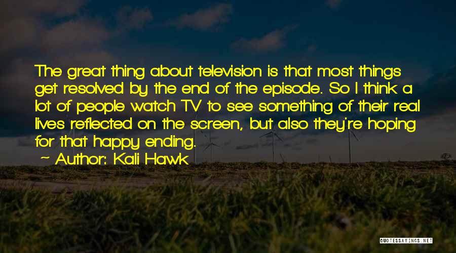 Kali Hawk Quotes: The Great Thing About Television Is That Most Things Get Resolved By The End Of The Episode. So I Think