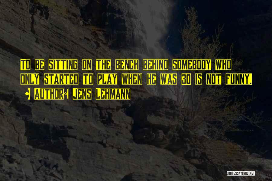 Jens Lehmann Quotes: To Be Sitting On The Bench Behind Somebody Who Only Started To Play When He Was 30 Is Not Funny.