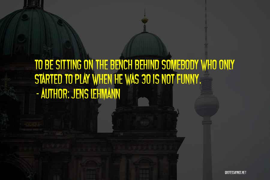 Jens Lehmann Quotes: To Be Sitting On The Bench Behind Somebody Who Only Started To Play When He Was 30 Is Not Funny.