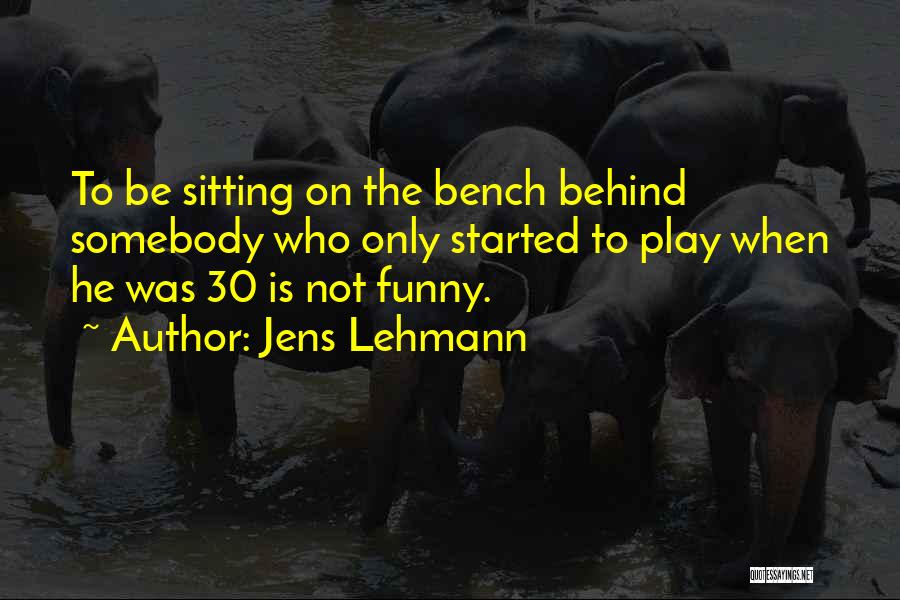 Jens Lehmann Quotes: To Be Sitting On The Bench Behind Somebody Who Only Started To Play When He Was 30 Is Not Funny.