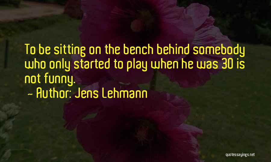 Jens Lehmann Quotes: To Be Sitting On The Bench Behind Somebody Who Only Started To Play When He Was 30 Is Not Funny.