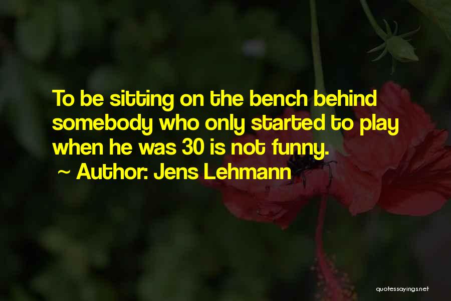 Jens Lehmann Quotes: To Be Sitting On The Bench Behind Somebody Who Only Started To Play When He Was 30 Is Not Funny.