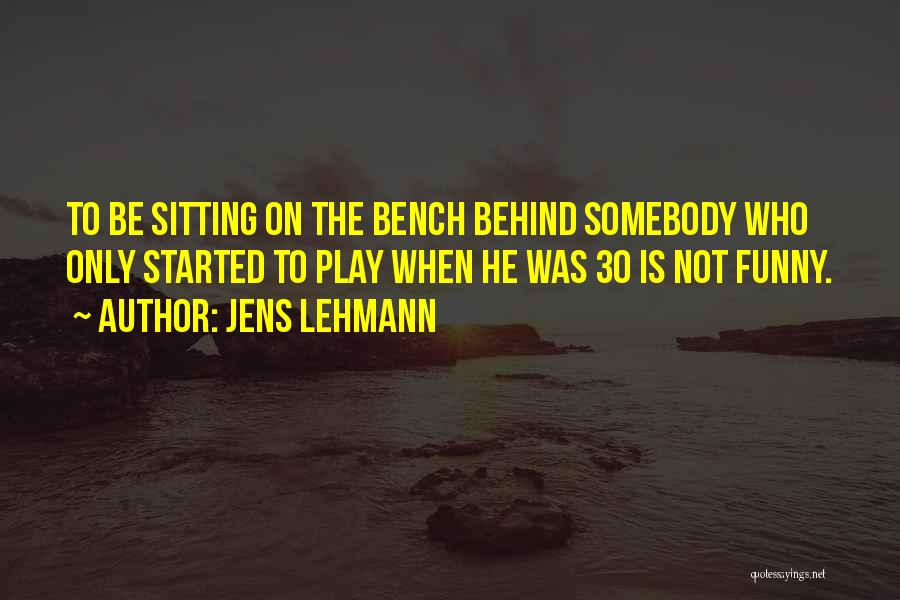 Jens Lehmann Quotes: To Be Sitting On The Bench Behind Somebody Who Only Started To Play When He Was 30 Is Not Funny.